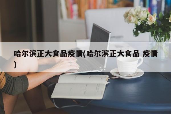 哈尔滨正大食品疫情(哈尔滨正大食品 疫情)
