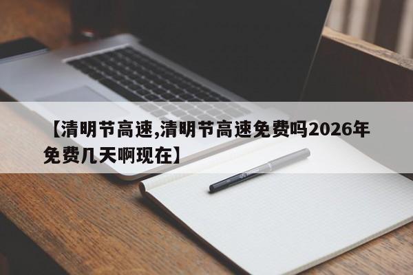 【清明节高速,清明节高速免费吗2026年免费几天啊现在】