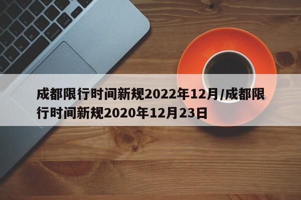成都限行时间新规2022年12月/成都限行时间新规2020年12月23日