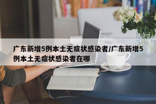 广东新增5例本土无症状感染者/广东新增5例本土无症状感染者在哪