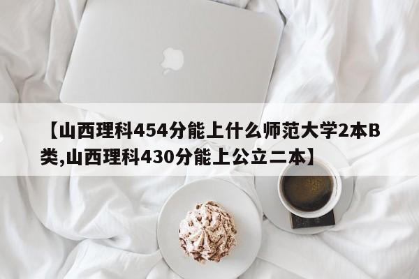 【山西理科454分能上什么师范大学2本B类,山西理科430分能上公立二本】