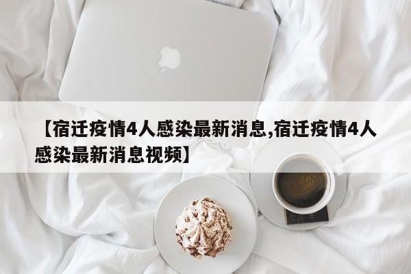 【宿迁疫情4人感染最新消息,宿迁疫情4人感染最新消息视频】