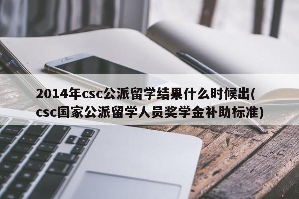 2014年csc公派留学结果什么时候出(csc国家公派留学人员奖学金补助标准)