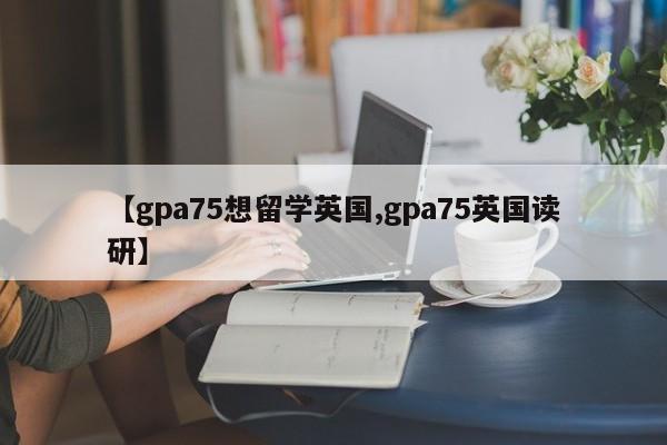 【gpa75想留学英国,gpa75英国读研】