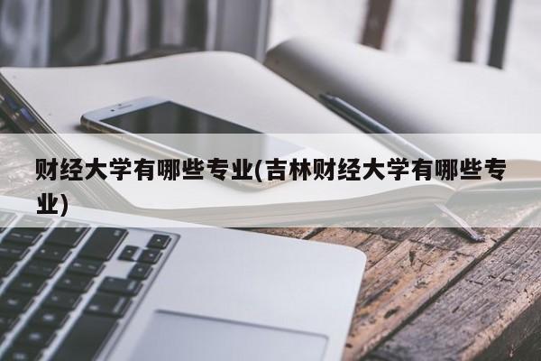 财经大学有哪些专业(吉林财经大学有哪些专业)