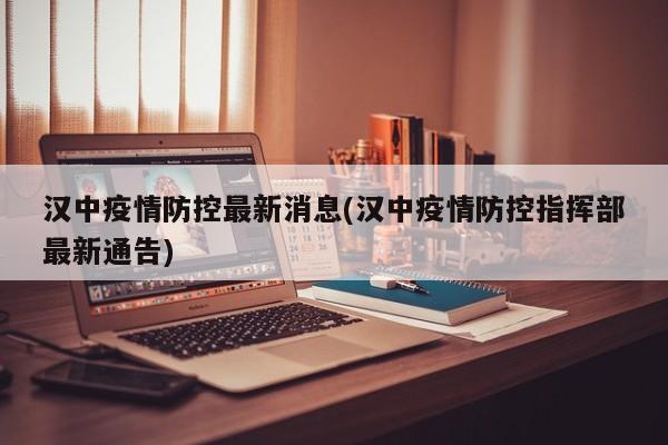 汉中疫情防控最新消息(汉中疫情防控指挥部最新通告)