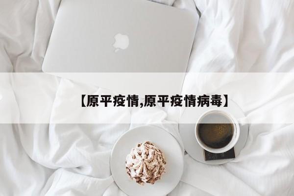 【原平疫情,原平疫情病毒】