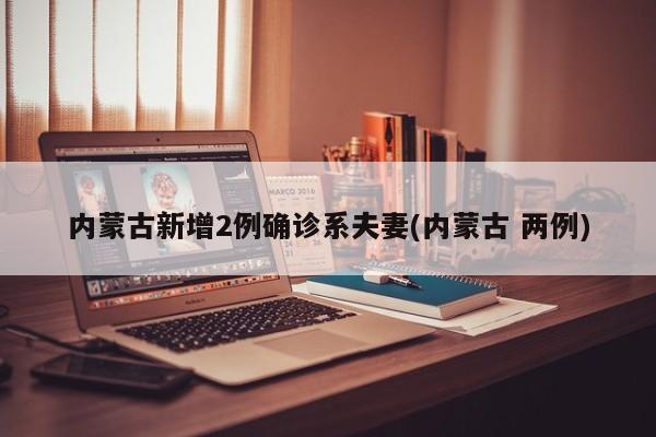 内蒙古新增2例确诊系夫妻(内蒙古 两例)