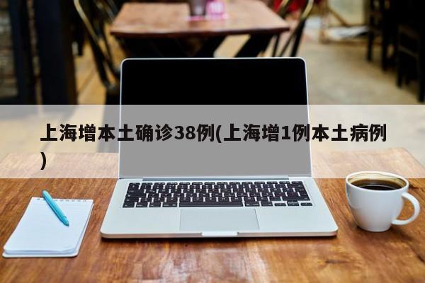 上海增本土确诊38例(上海增1例本土病例)