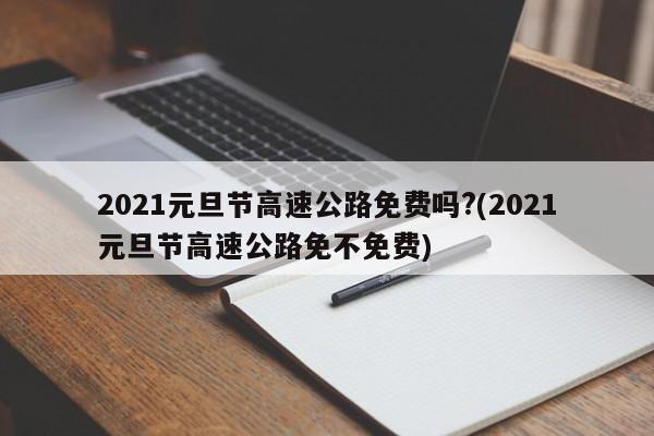2021元旦节高速公路免费吗?(2021元旦节高速公路免不免费)