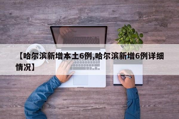 【哈尔滨新增本土6例,哈尔滨新增6例详细情况】