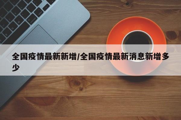 全国疫情最新新增/全国疫情最新消息新增多少