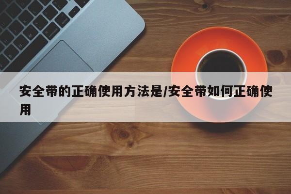 安全带的正确使用方法是/安全带如何正确使用