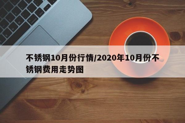 不锈钢10月份行情/2020年10月份不锈钢费用走势图