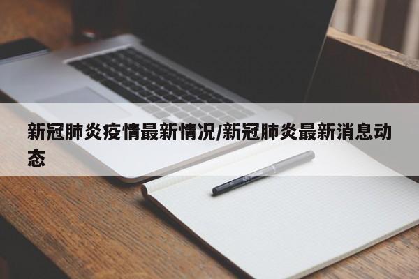 新冠肺炎疫情最新情况/新冠肺炎最新消息动态