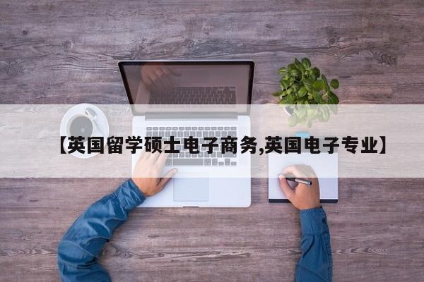 【英国留学硕士电子商务,英国电子专业】