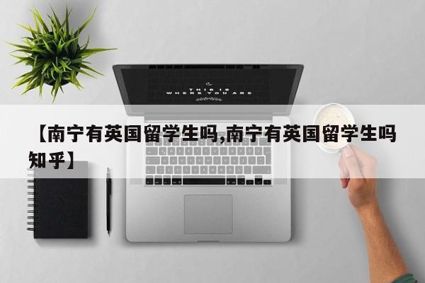 【南宁有英国留学生吗,南宁有英国留学生吗知乎】