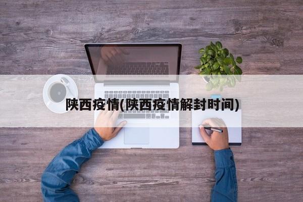 陕西疫情(陕西疫情解封时间)