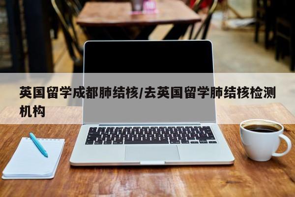 英国留学成都肺结核/去英国留学肺结核检测机构
