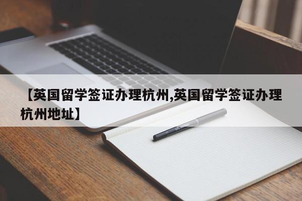 【英国留学签证办理杭州,英国留学签证办理杭州地址】