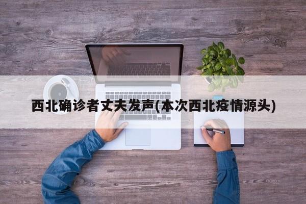 西北确诊者丈夫发声(本次西北疫情源头)