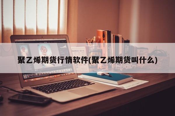 聚乙烯期货行情软件(聚乙烯期货叫什么)