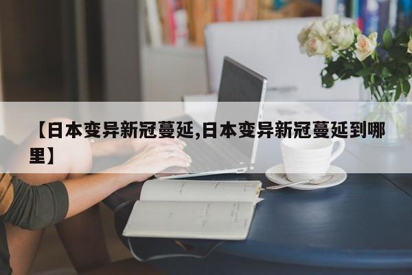 【日本变异新冠蔓延,日本变异新冠蔓延到哪里】