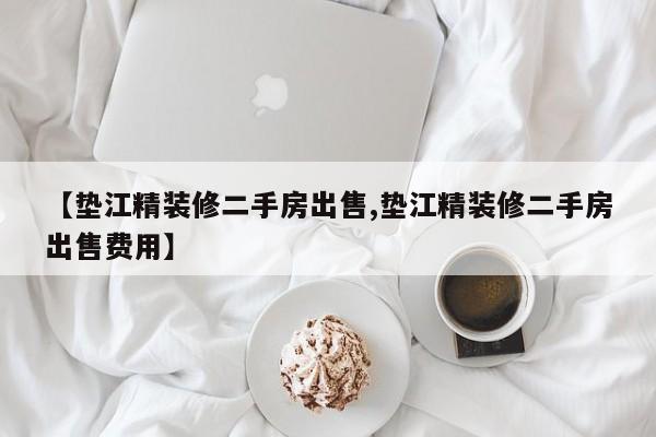 【垫江精装修二手房出售,垫江精装修二手房出售费用】