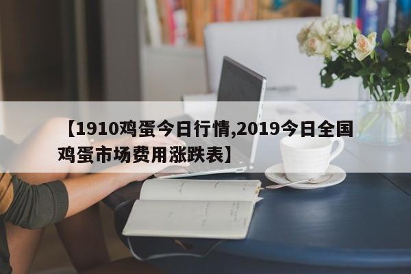 【1910鸡蛋今日行情,2019今日全国鸡蛋市场费用涨跌表】