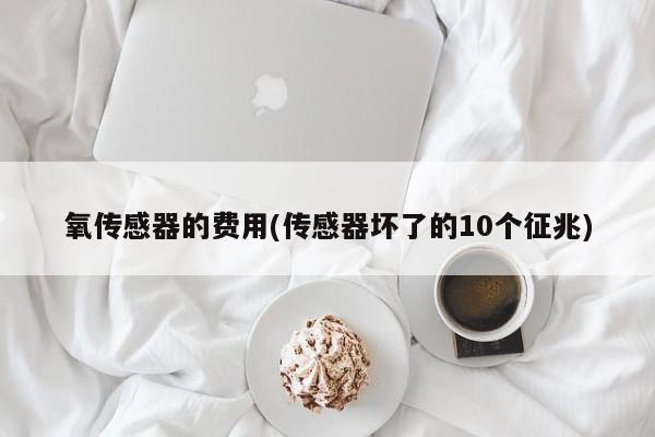 氧传感器的费用(传感器坏了的10个征兆)