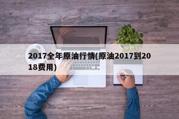 2017全年原油行情(原油2017到2018费用)