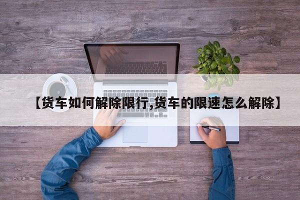【货车如何解除限行,货车的限速怎么解除】