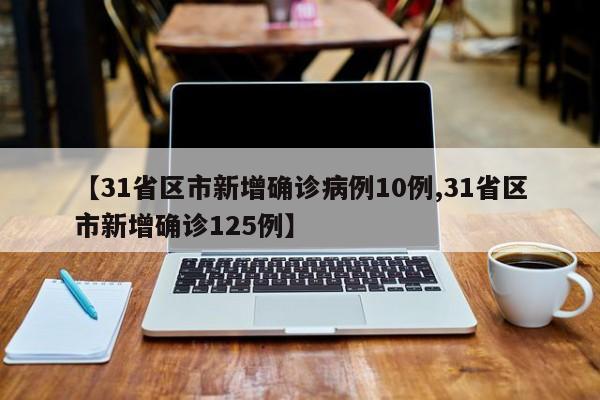 【31省区市新增确诊病例10例,31省区市新增确诊125例】