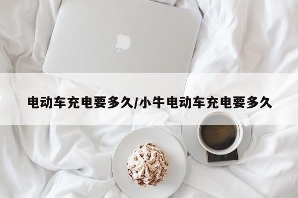 电动车充电要多久/小牛电动车充电要多久