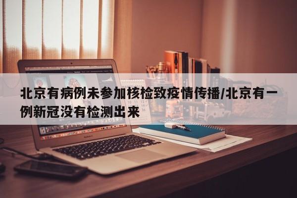 北京有病例未参加核检致疫情传播/北京有一例新冠没有检测出来