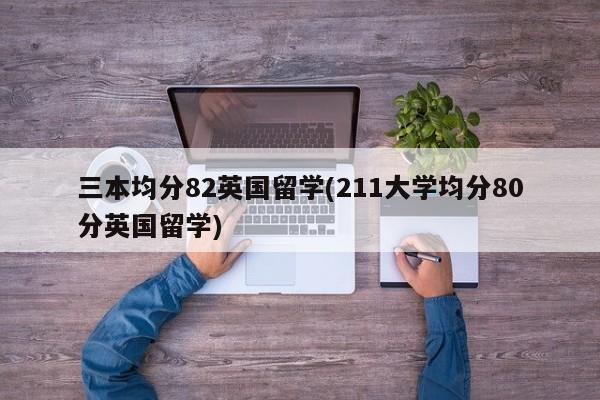 三本均分82英国留学(211大学均分80分英国留学)