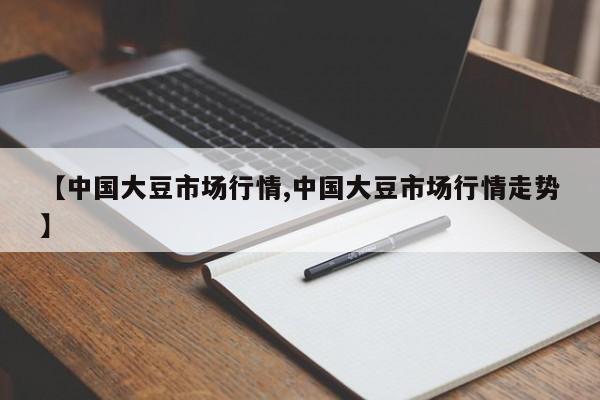 【中国大豆市场行情,中国大豆市场行情走势】