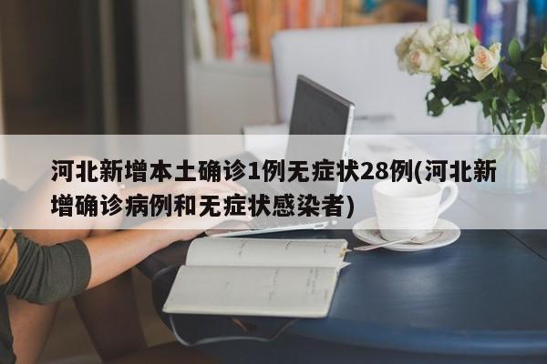 河北新增本土确诊1例无症状28例(河北新增确诊病例和无症状感染者)