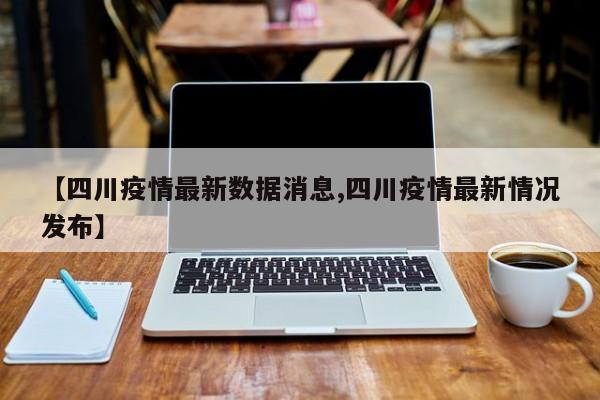 【四川疫情最新数据消息,四川疫情最新情况发布】