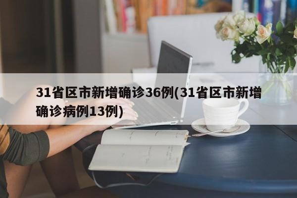 31省区市新增确诊36例(31省区市新增确诊病例13例)