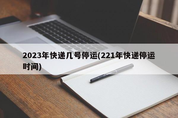2023年快递几号停运(221年快递停运时间)