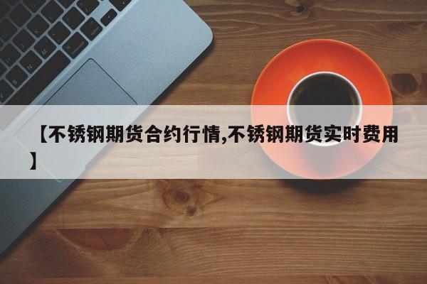 【不锈钢期货合约行情,不锈钢期货实时费用】