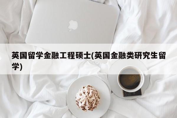 英国留学金融工程硕士(英国金融类研究生留学)