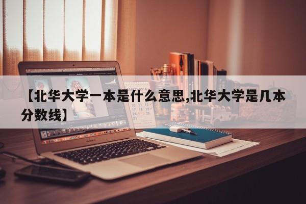 【北华大学一本是什么意思,北华大学是几本分数线】