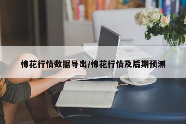 棉花行情数据导出/棉花行情及后期预测