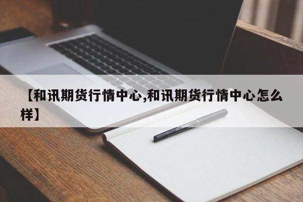 【和讯期货行情中心,和讯期货行情中心怎么样】