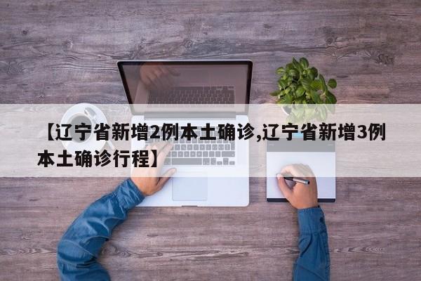 【辽宁省新增2例本土确诊,辽宁省新增3例本土确诊行程】