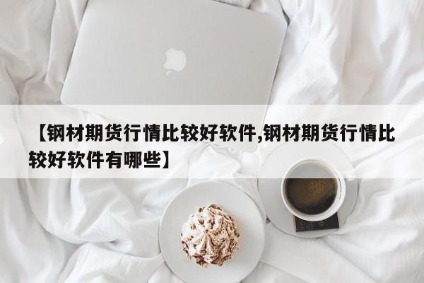 【钢材期货行情比较好软件,钢材期货行情比较好软件有哪些】