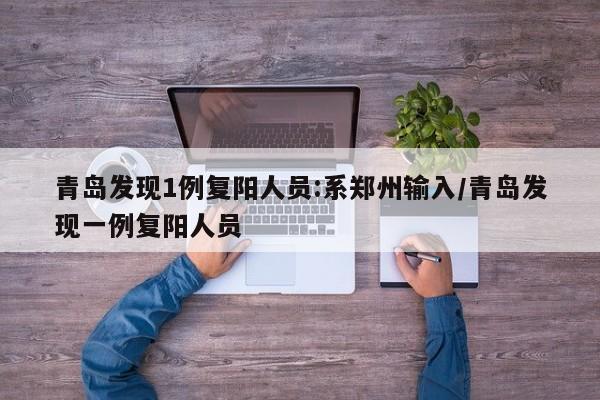 青岛发现1例复阳人员:系郑州输入/青岛发现一例复阳人员