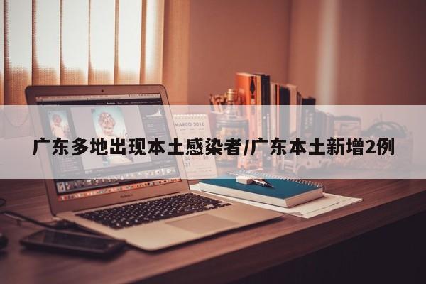 广东多地出现本土感染者/广东本土新增2例